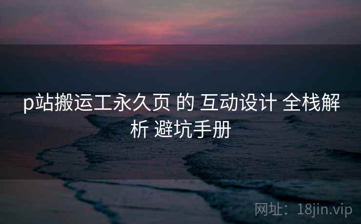 p站搬运工永久页 的 互动设计 全栈解析 避坑手册  第1张