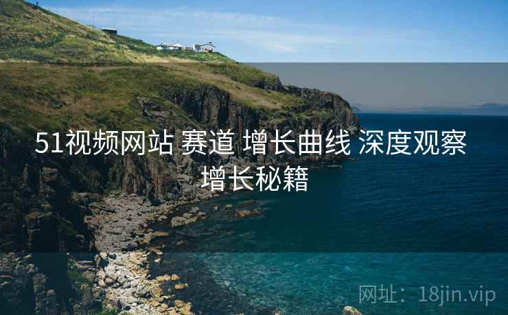 51视频网站 赛道 增长曲线 深度观察 增长秘籍  第2张