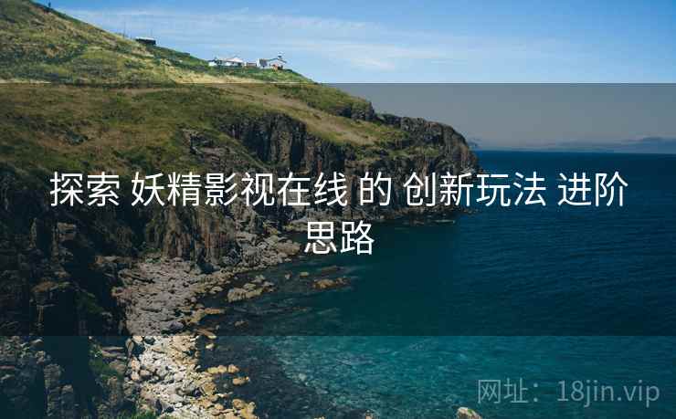 探索 妖精影视在线 的 创新玩法 进阶思路  第1张