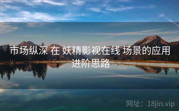 市场纵深 在 妖精影视在线 场景的应用 进阶思路  第1张