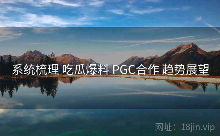 系统梳理 吃瓜爆料 PGC合作 趋势展望  第1张