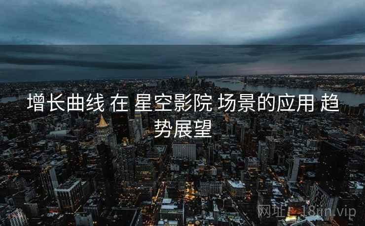 增长曲线 在 星空影院 场景的应用 趋势展望  第1张