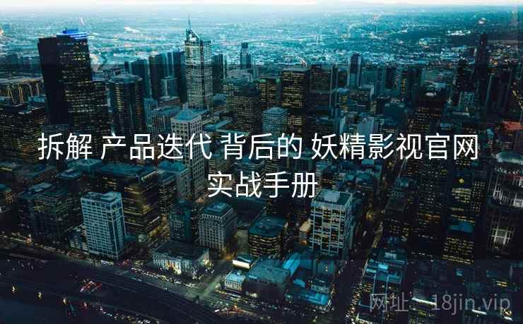 拆解 产品迭代 背后的 妖精影视官网 实战手册  第1张