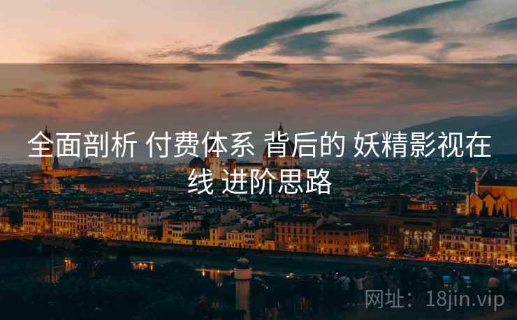 全面剖析 付费体系 背后的 妖精影视在线 进阶思路  第1张