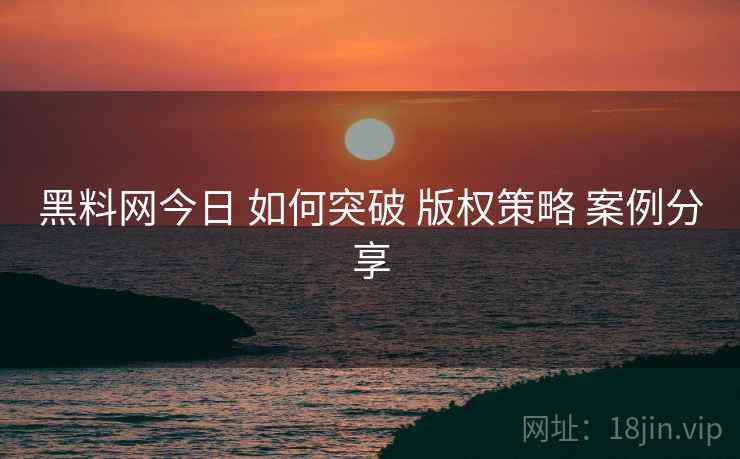 黑料网今日 如何突破 版权策略 案例分享  第1张