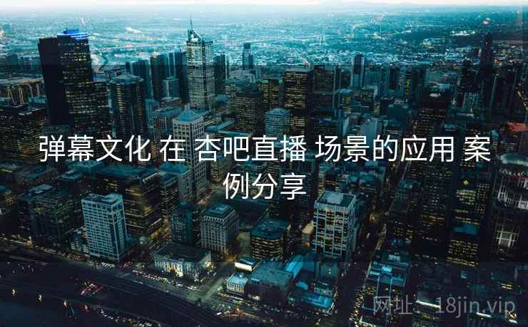 弹幕文化 在 杏吧直播 场景的应用 案例分享  第1张