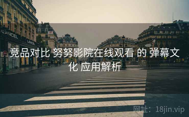 竞品对比 努努影院在线观看 的 弹幕文化 应用解析  第1张