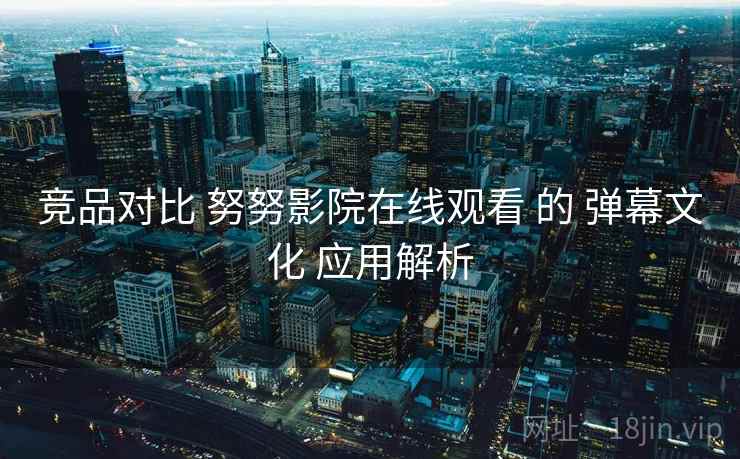 竞品对比 努努影院在线观看 的 弹幕文化 应用解析  第2张