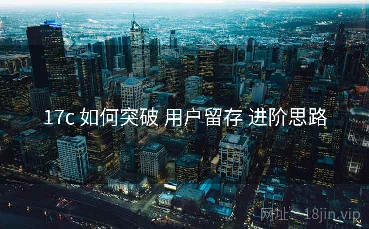 17c 如何突破 用户留存 进阶思路  第2张