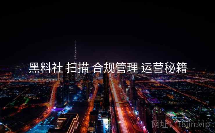 黑料社 扫描 合规管理 运营秘籍  第2张
