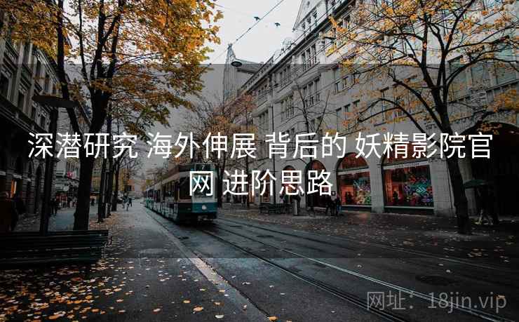 深潜研究 海外伸展 背后的 妖精影院官网 进阶思路  第2张