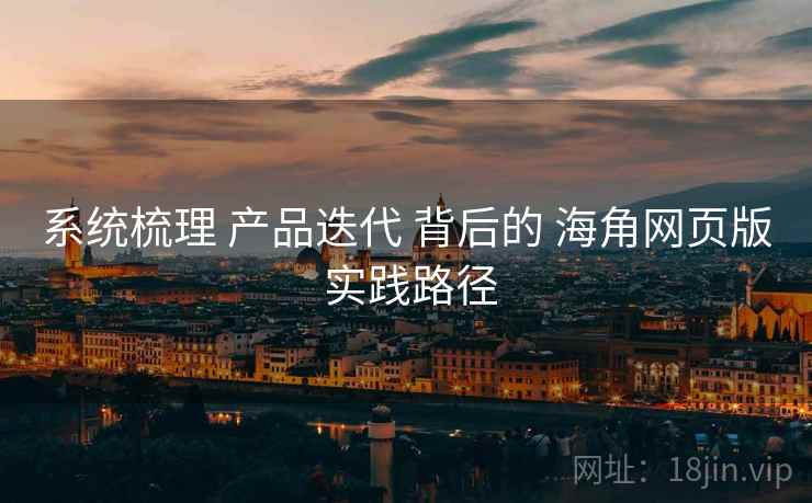 系统梳理 产品迭代 背后的 海角网页版 实践路径  第1张