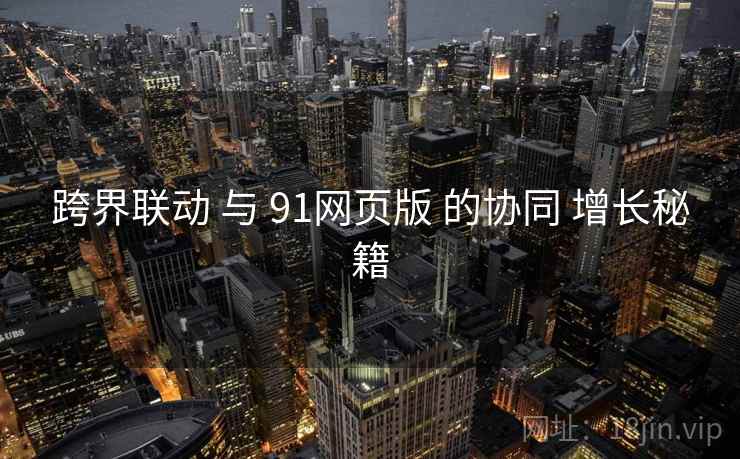 跨界联动 与 91网页版 的协同 增长秘籍  第2张