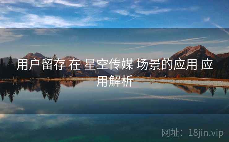 用户留存 在 星空传媒 场景的应用 应用解析  第2张