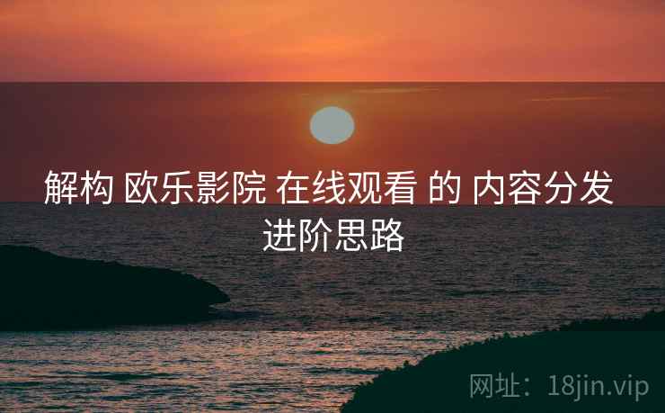 解构 欧乐影院 在线观看 的 内容分发 进阶思路  第1张