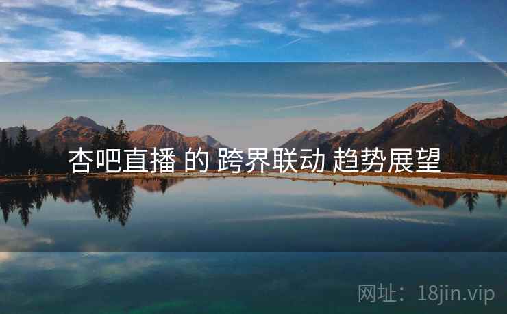 杏吧直播 的 跨界联动 趋势展望  第2张