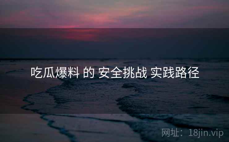 吃瓜爆料 的 安全挑战 实践路径  第1张