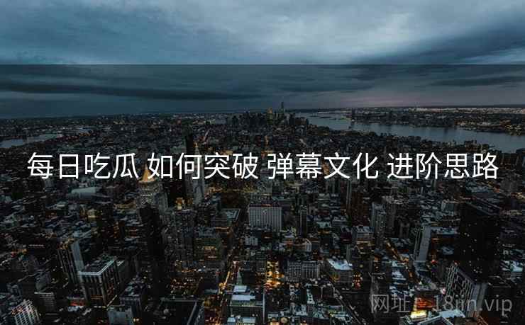 每日吃瓜 如何突破 弹幕文化 进阶思路  第2张