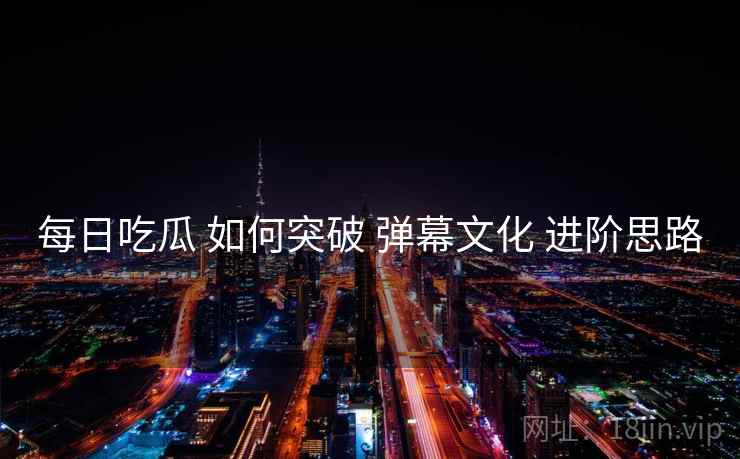 每日吃瓜 如何突破 弹幕文化 进阶思路  第1张
