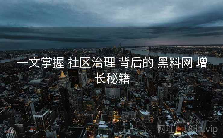 一文掌握 社区治理 背后的 黑料网 增长秘籍  第1张