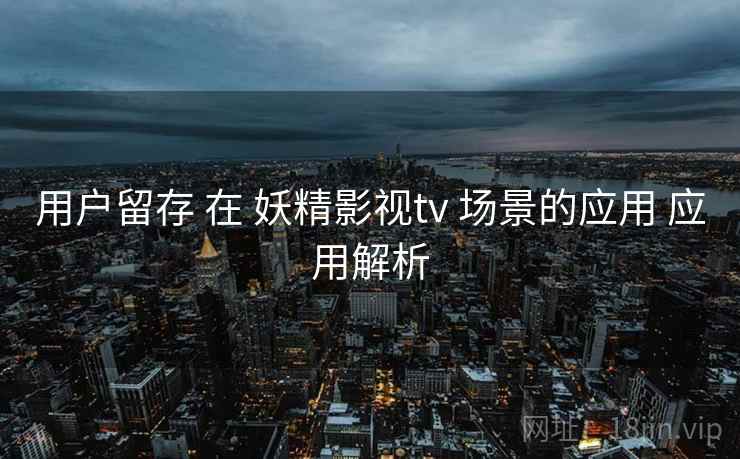 用户留存 在 妖精影视tv 场景的应用 应用解析  第2张