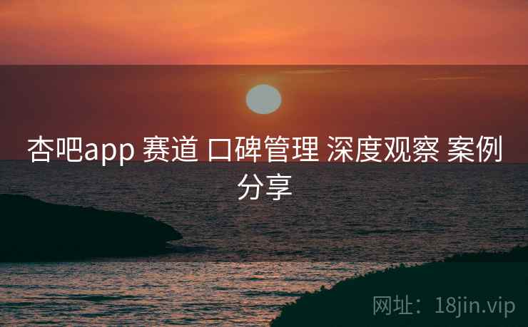 杏吧app 赛道 口碑管理 深度观察 案例分享  第1张