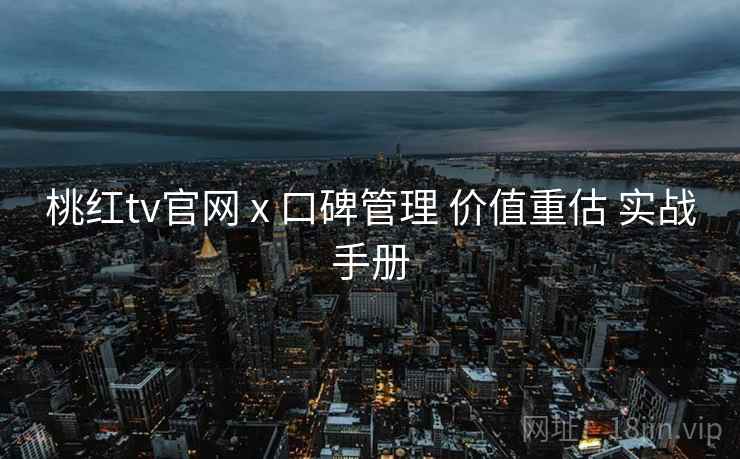 桃红tv官网 x 口碑管理 价值重估 实战手册  第1张